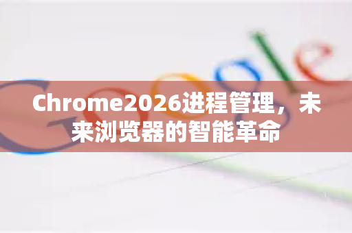 Chrome2026进程管理,未来浏览器的智能革命-第1张图片-Google下载|谷歌浏览器官网-2026最新版 Chrome2026进程管理,未来浏览器的智能革命-第1张图片-Google下载|谷歌浏览器官网-2026最新版