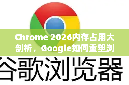 Chrome 2026内存占用大剖析，Google如何重塑浏览器的内存管理新纪元？-第1张图片-Google下载|谷歌浏览器官网-2026最新版