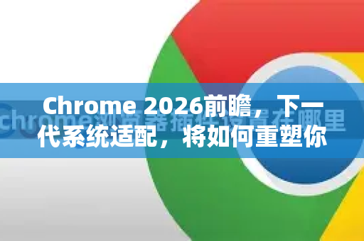 Chrome 2026前瞻，下一代系统适配，将如何重塑你的数字生活？-第1张图片-Google下载|谷歌浏览器官网-2026最新版