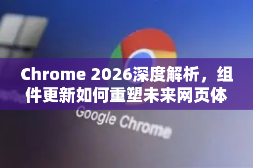 Chrome 2026深度解析，组件更新如何重塑未来网页体验-第1张图片-Google下载|谷歌浏览器官网-2026最新版