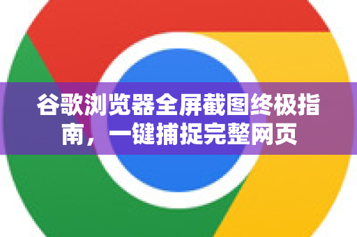 谷歌浏览器全屏截图终极指南，一键捕捉完整网页