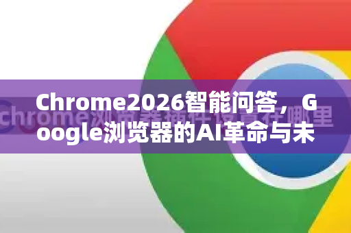 Chrome2026智能问答，Google浏览器的AI革命与未来体验-第1张图片-Google下载|谷歌浏览器官网-2026最新版