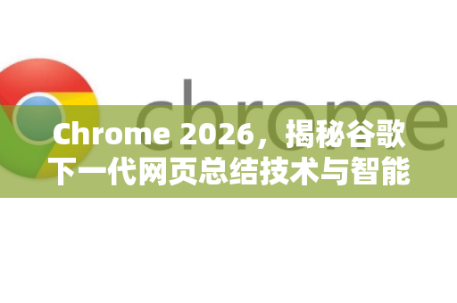 Chrome 2026，揭秘谷歌下一代网页总结技术与智能浏览革命-第1张图片-Google下载|谷歌浏览器官网-2026最新版