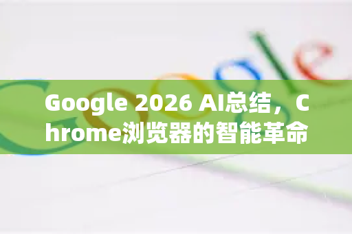 Google 2026 AI总结，Chrome浏览器的智能革命与未来展望-第1张图片-Google下载|谷歌浏览器官网-2026最新版