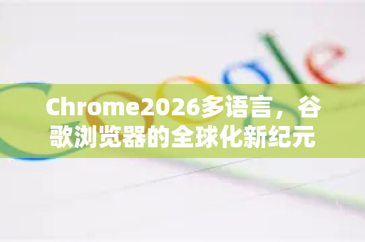 Chrome2026多语言，谷歌浏览器的全球化新纪元-第1张图片-Google下载|谷歌浏览器官网-2026最新版