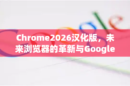Chrome2026汉化版,未来浏览器的革新与Google下载全攻略-第1张图片-Google下载|谷歌浏览器官网-2026最新版 Chrome2026汉化版,未来浏览器的革新与Google下载全攻略-第1张图片-Google下载|谷歌浏览器官网-2026最新版