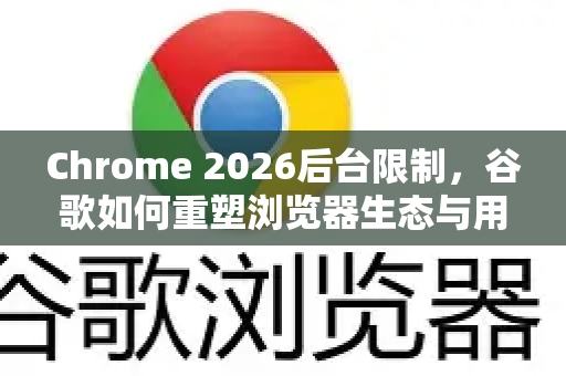 Chrome 2026后台限制，谷歌如何重塑浏览器生态与用户体验-第1张图片-Google下载|谷歌浏览器官网-2026最新版