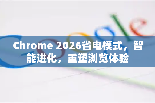 Chrome 2026省电模式，智能进化，重塑浏览体验-第1张图片-Google下载|谷歌浏览器官网-2026最新版