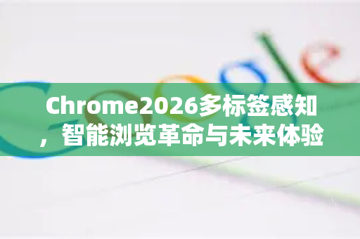 Chrome2026多标签感知,智能浏览革命与未来体验-第1张图片-Google下载|谷歌浏览器官网-2026最新版 Chrome2026多标签感知,智能浏览革命与未来体验-第1张图片-Google下载|谷歌浏览器官网-2026最新版