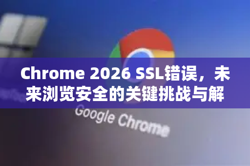 Chrome 2026 SSL错误，未来浏览安全的关键挑战与解决方案-第1张图片-Google下载|谷歌浏览器官网-2026最新版
