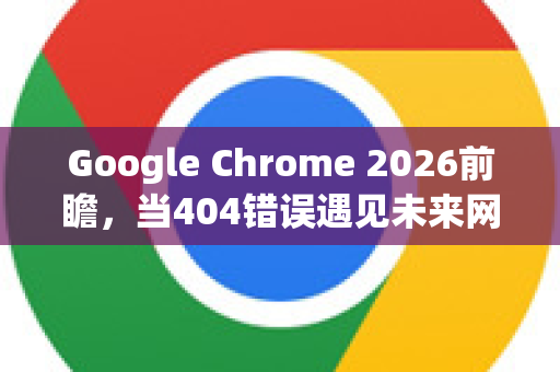 Google Chrome 2026前瞻,当404错误遇见未来网络生态-第1张图片-Google下载|谷歌浏览器官网-2026最新版 Google Chrome 2026前瞻,当404错误遇见未来网络生态-第1张图片-Google下载|谷歌浏览器官网-2026最新版