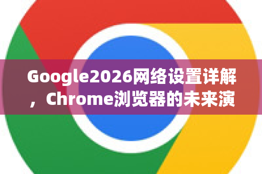 Google2026网络设置详解，Chrome浏览器的未来演进与优化指南-第1张图片-Google下载|谷歌浏览器官网-2026最新版