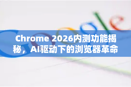 Chrome 2026内测功能揭秘，AI驱动下的浏览器革命-第1张图片-Google下载|谷歌浏览器官网-2026最新版