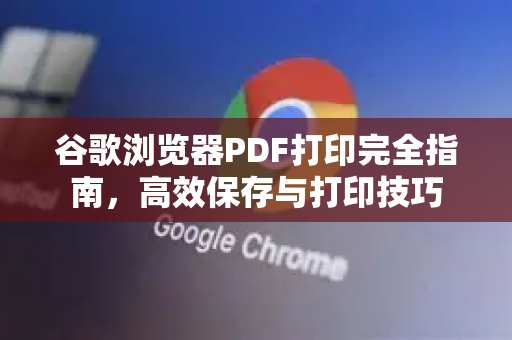 谷歌浏览器PDF打印完全指南，高效保存与打印技巧