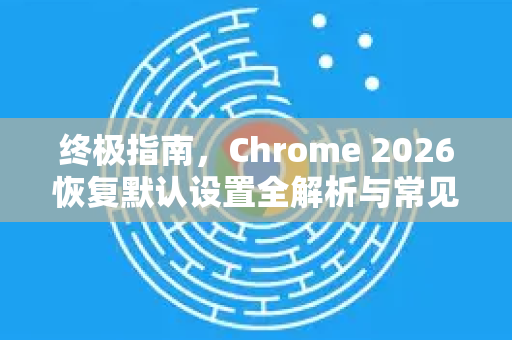 终极指南，Chrome 2026恢复默认设置全解析与常见问题解答-第1张图片-Google下载|谷歌浏览器官网-2026最新版