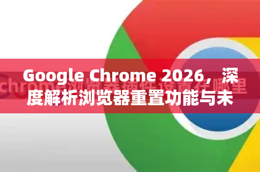 Google Chrome 2026，深度解析浏览器重置功能与未来网络体验革命-第1张图片-Google下载|谷歌浏览器官网-2026最新版