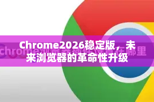 Chrome2026稳定版，未来浏览器的革命性升级-第1张图片-Google下载|谷歌浏览器官网-2026最新版