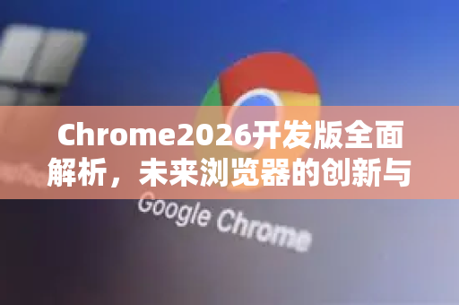 Chrome2026开发版全面解析，未来浏览器的创新与挑战-第1张图片-Google下载|谷歌浏览器官网-2026最新版