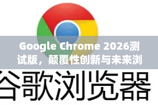 Google Chrome 2026测试版，颠覆性创新与未来浏览体验全景解析-第1张图片-Google下载|谷歌浏览器官网-2026最新版