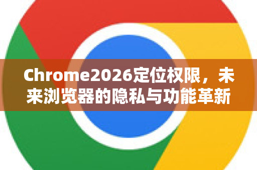 Chrome2026定位权限,未来浏览器的隐私与功能革新-第1张图片-Google下载|谷歌浏览器官网-2026最新版 Chrome2026定位权限,未来浏览器的隐私与功能革新-第1张图片-Google下载|谷歌浏览器官网-2026最新版