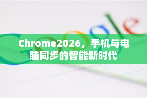 Chrome2026，手机与电脑同步的智能新时代-第1张图片-Google下载|谷歌浏览器官网-2026最新版