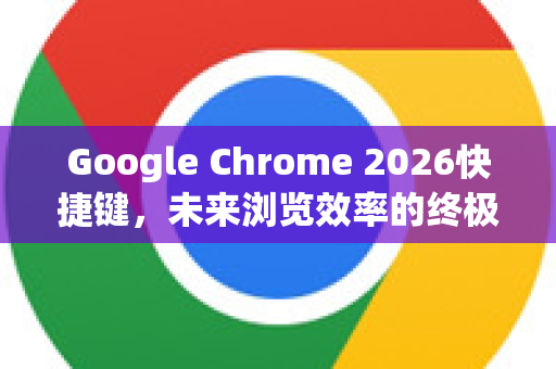 Google Chrome 2026快捷键，未来浏览效率的终极指南-第1张图片-Google下载|谷歌浏览器官网-2026最新版