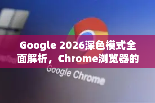 Google 2026深色模式全面解析，Chrome浏览器的未来视觉革命-第1张图片-Google下载|谷歌浏览器官网-2026最新版