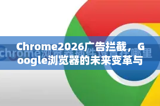 Chrome2026广告拦截，Google浏览器的未来变革与SEO优化指南-第1张图片-Google下载|谷歌浏览器官网-2026最新版
