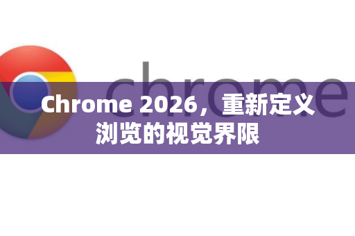 Chrome 2026，重新定义浏览的视觉界限-第1张图片-Google下载|谷歌浏览器官网-2026最新版