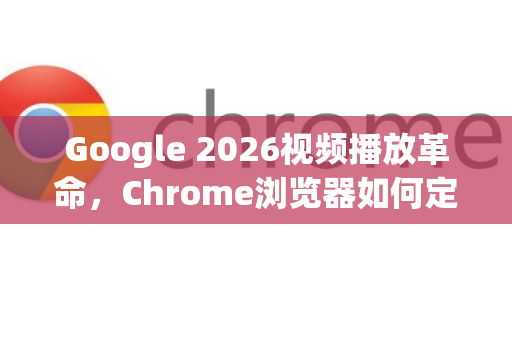 Google 2026视频播放革命,Chrome浏览器如何定义下一代观看体验-第1张图片-Google下载|谷歌浏览器官网-2026最新版 Google 2026视频播放革命,Chrome浏览器如何定义下一代观看体验-第1张图片-Google下载|谷歌浏览器官网-2026最新版