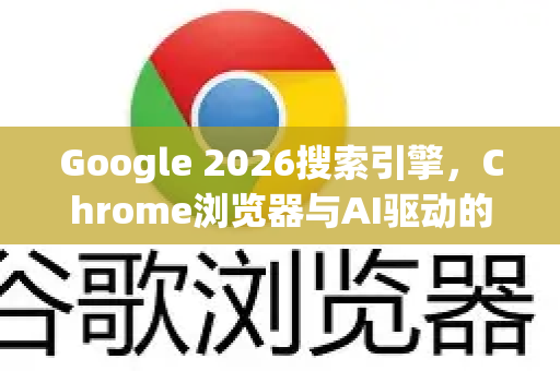 Google 2026搜索引擎，Chrome浏览器与AI驱动的未来搜索-第1张图片-Google下载|谷歌浏览器官网-2026最新版