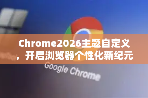 Chrome2026主题自定义，开启浏览器个性化新纪元-第1张图片-Google下载|谷歌浏览器官网-2026最新版
