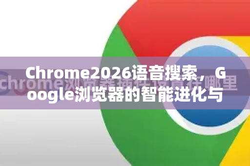 Chrome2026语音搜索，Google浏览器的智能进化与未来展望-第1张图片-Google下载|谷歌浏览器官网-2026最新版