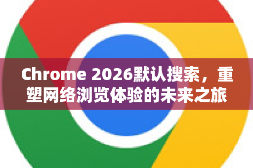 Chrome 2026默认搜索，重塑网络浏览体验的未来之旅-第1张图片-Google下载|谷歌浏览器官网-2026最新版