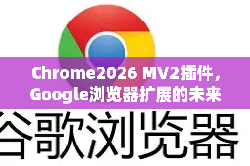 Chrome2026 MV2插件，Google浏览器扩展的未来演进-第1张图片-Google下载|谷歌浏览器官网-2026最新版