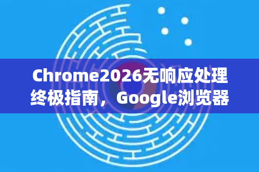 Chrome2026无响应处理终极指南，Google浏览器的未来优化策略-第1张图片-Google下载|谷歌浏览器官网-2026最新版