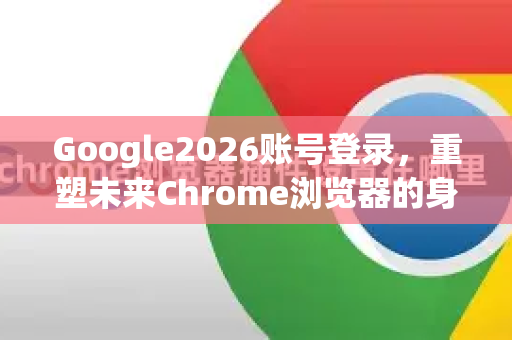 Google2026账号登录，重塑未来Chrome浏览器的身份验证体验-第1张图片-Google下载|谷歌浏览器官网-2026最新版