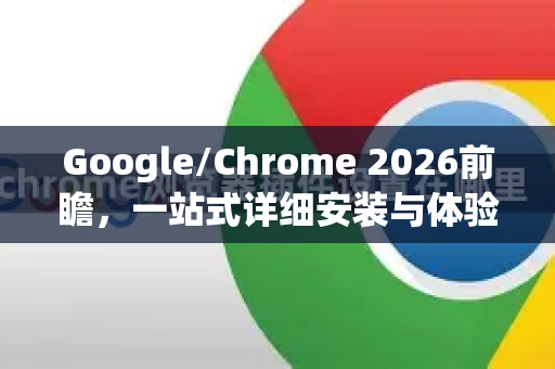 Google/Chrome 2026前瞻，一站式详细安装与体验指南-第1张图片-Google下载|谷歌浏览器官网-2026最新版