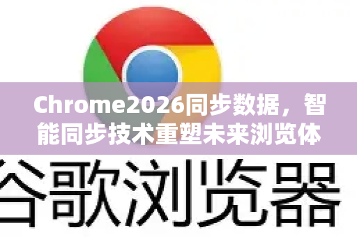 Chrome2026同步数据，智能同步技术重塑未来浏览体验