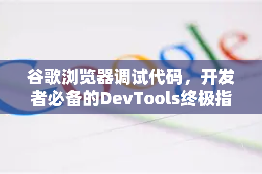 谷歌浏览器调试代码，开发者必备的DevTools终极指南