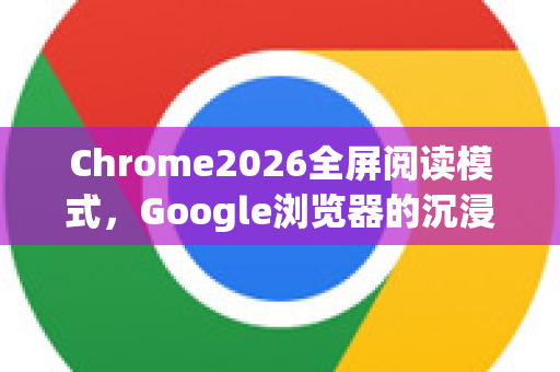 Chrome2026全屏阅读模式,Google浏览器的沉浸式阅读革命-第1张图片-Google下载|谷歌浏览器官网-2026最新版 Chrome2026全屏阅读模式,Google浏览器的沉浸式阅读革命-第1张图片-Google下载|谷歌浏览器官网-2026最新版