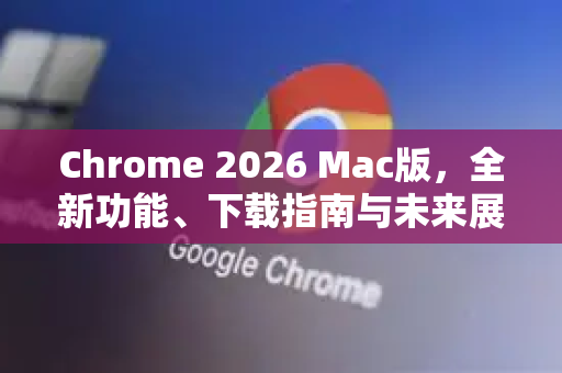 Chrome 2026 Mac版，全新功能、下载指南与未来展望-第1张图片-Google下载|谷歌浏览器官网-2026最新版