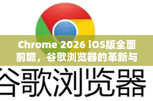 Chrome 2026 iOS版全面前瞻，谷歌浏览器的革新与下载全攻略-第1张图片-Google下载|谷歌浏览器官网-2026最新版