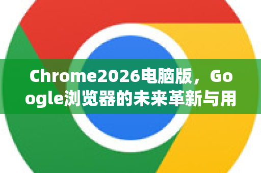 Chrome2026电脑版，Google浏览器的未来革新与用户体验提升-第1张图片-Google下载|谷歌浏览器官网-2026最新版