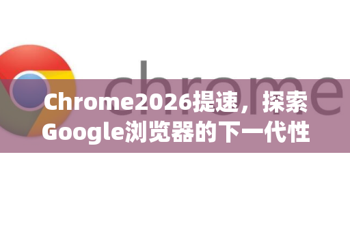 Chrome2026提速，探索Google浏览器的下一代性能革命