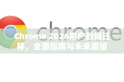 Chrome 2026用户数据迁移，全面指南与未来展望-第1张图片-Google下载|谷歌浏览器官网-2026最新版