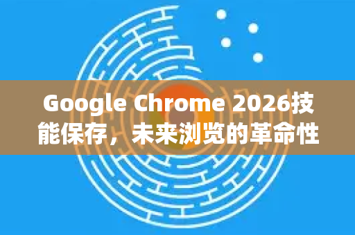 Google Chrome 2026技能保存，未来浏览的革命性突破-第1张图片-Google下载|谷歌浏览器官网-2026最新版