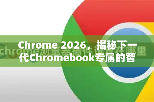 Chrome 2026，揭秘下一代Chromebook专属的智能生态革命-第1张图片-Google下载|谷歌浏览器官网-2026最新版