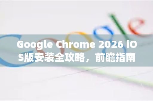 Google Chrome 2026 iOS版安装全攻略，前瞻指南与详细教程-第1张图片-Google下载|谷歌浏览器官网-2026最新版