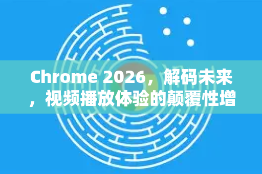 Chrome 2026，解码未来，视频播放体验的颠覆性增强-第1张图片-Google下载|谷歌浏览器官网-2026最新版